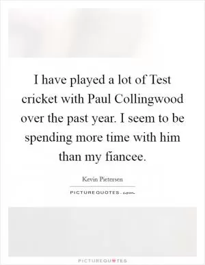 I have played a lot of Test cricket with Paul Collingwood over the past year. I seem to be spending more time with him than my fiancee Picture Quote #1
