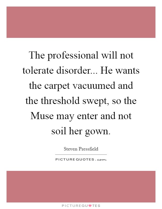 The professional will not tolerate disorder... He wants the carpet vacuumed and the threshold swept, so the Muse may enter and not soil her gown Picture Quote #1