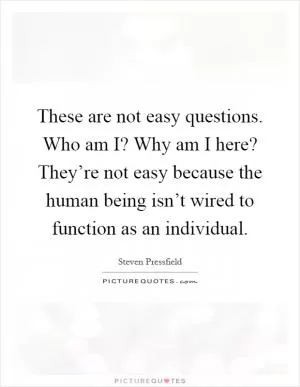 These are not easy questions. Who am I? Why am I here? They’re not easy because the human being isn’t wired to function as an individual Picture Quote #1