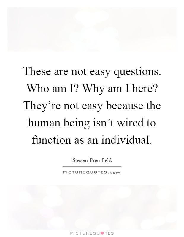 These are not easy questions. Who am I? Why am I here? They're not easy because the human being isn't wired to function as an individual Picture Quote #1