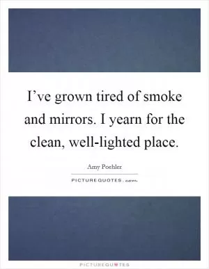 I’ve grown tired of smoke and mirrors. I yearn for the clean, well-lighted place Picture Quote #1