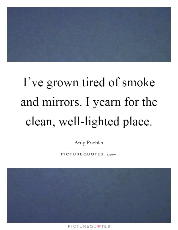 I've grown tired of smoke and mirrors. I yearn for the clean, well-lighted place Picture Quote #1