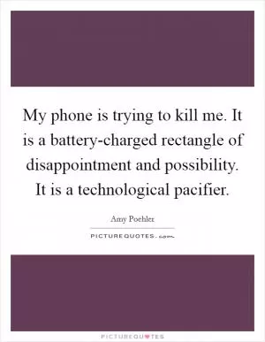 My phone is trying to kill me. It is a battery-charged rectangle of disappointment and possibility. It is a technological pacifier Picture Quote #1