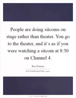 People are doing sitcoms on stage rather than theater. You go to the theater, and it`s as if you were watching a sitcom at 8:30 on Channel 4 Picture Quote #1