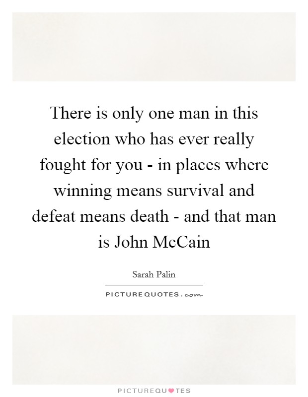 There is only one man in this election who has ever really fought for you - in places where winning means survival and defeat means death - and that man is John McCain Picture Quote #1