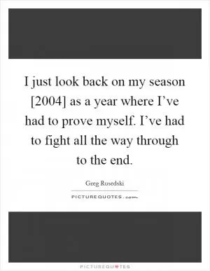 I just look back on my season [2004] as a year where I’ve had to prove myself. I’ve had to fight all the way through to the end Picture Quote #1