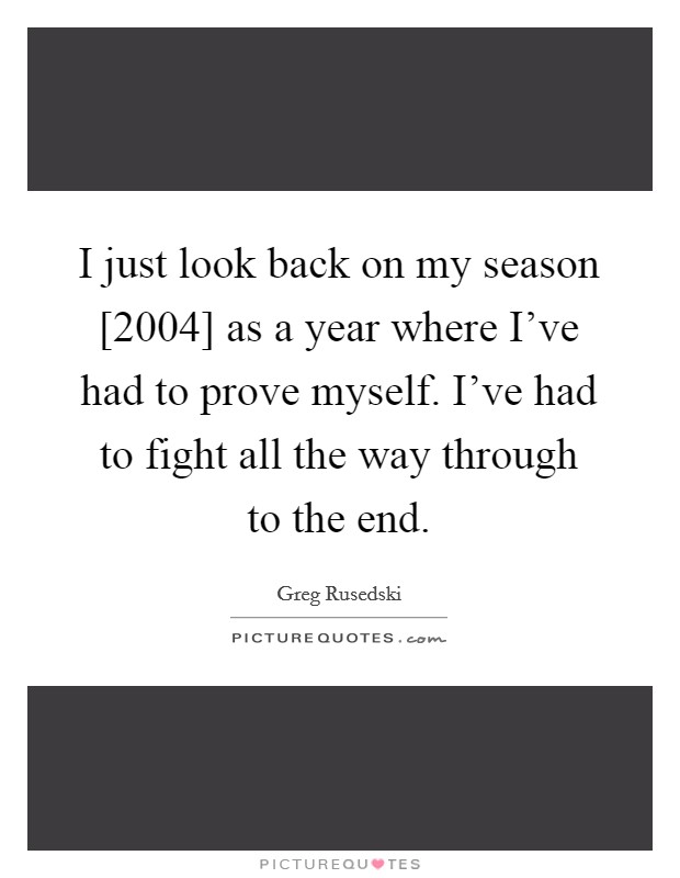 I just look back on my season [2004] as a year where I've had to prove myself. I've had to fight all the way through to the end Picture Quote #1