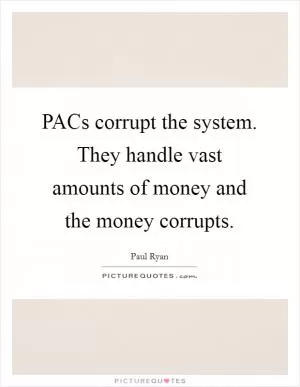 PACs corrupt the system. They handle vast amounts of money and the money corrupts Picture Quote #1