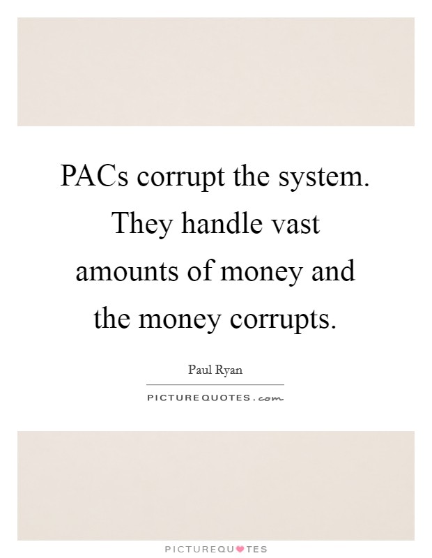 PACs corrupt the system. They handle vast amounts of money and the money corrupts Picture Quote #1