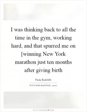 I was thinking back to all the time in the gym, working hard, and that spurred me on [winning New York marathon just ten months after giving birth Picture Quote #1
