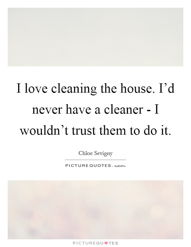 I love cleaning the house. I'd never have a cleaner - I wouldn't trust them to do it Picture Quote #1
