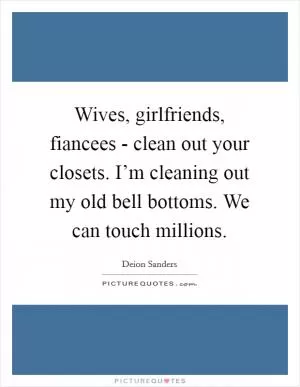 Wives, girlfriends, fiancees - clean out your closets. I’m cleaning out my old bell bottoms. We can touch millions Picture Quote #1