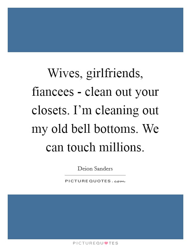 Wives, girlfriends, fiancees - clean out your closets. I'm cleaning out my old bell bottoms. We can touch millions Picture Quote #1