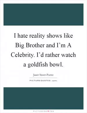 I hate reality shows like Big Brother and I’m A Celebrity. I’d rather watch a goldfish bowl Picture Quote #1