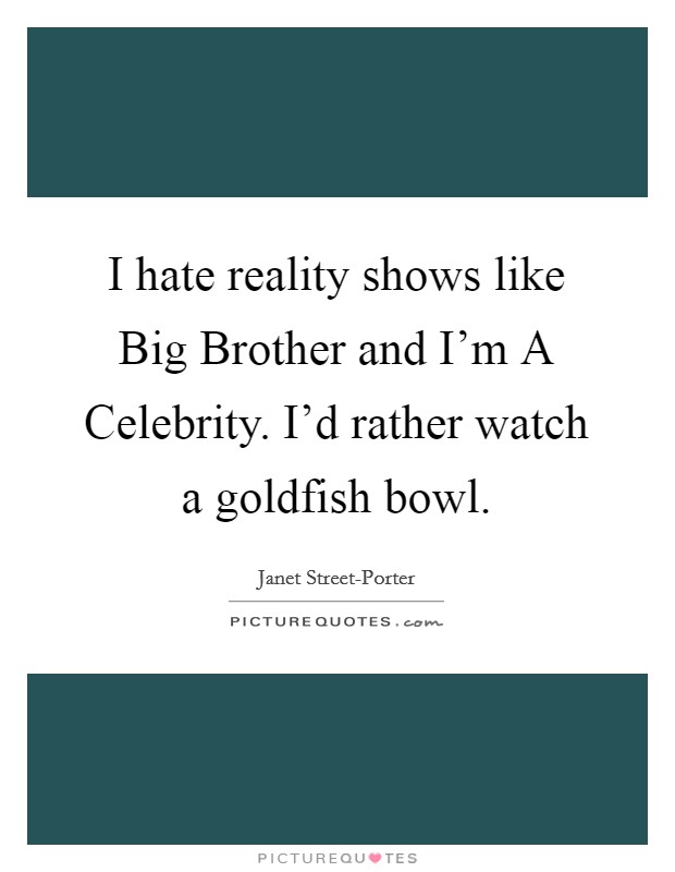 I hate reality shows like Big Brother and I'm A Celebrity. I'd rather watch a goldfish bowl Picture Quote #1