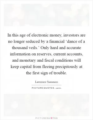 In this age of electronic money, investors are no longer seduced by a financial ‘dance of a thousand veils.’ Only hard and accurate information on reserves, current accounts, and monetary and fiscal conditions will keep capital from fleeing precipitously at the first sign of trouble Picture Quote #1