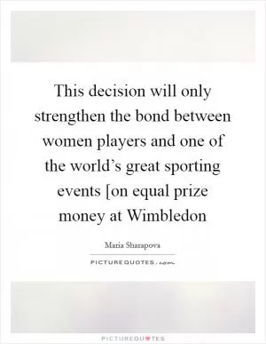This decision will only strengthen the bond between women players and one of the world’s great sporting events [on equal prize money at Wimbledon Picture Quote #1