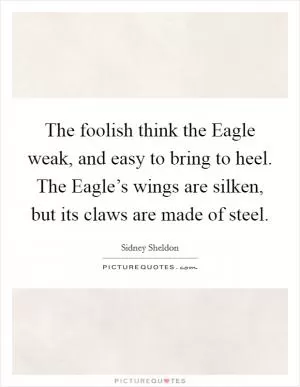 The foolish think the Eagle weak, and easy to bring to heel. The Eagle’s wings are silken, but its claws are made of steel Picture Quote #1