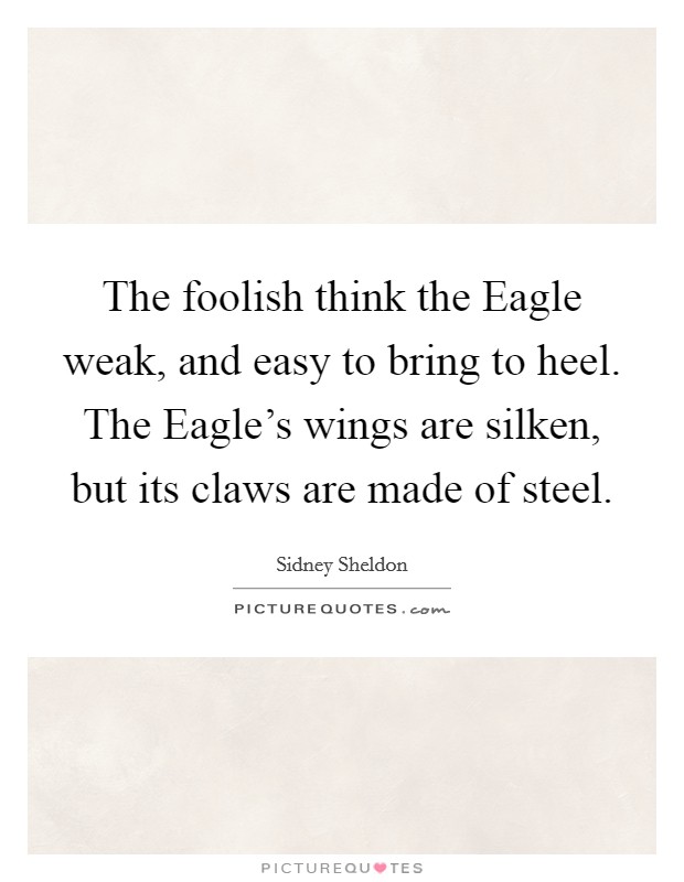 The foolish think the Eagle weak, and easy to bring to heel. The Eagle's wings are silken, but its claws are made of steel Picture Quote #1