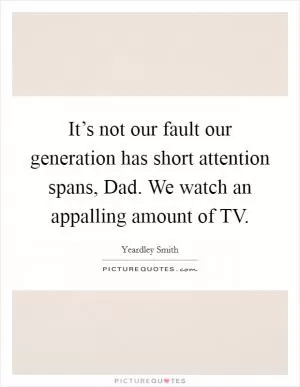 It’s not our fault our generation has short attention spans, Dad. We watch an appalling amount of TV Picture Quote #1