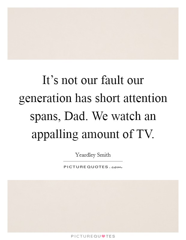 It's not our fault our generation has short attention spans, Dad. We watch an appalling amount of TV Picture Quote #1