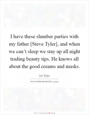 I have these slumber parties with my father [Steve Tyler], and when we can’t sleep we stay up all night trading beauty tips. He knows all about the good creams and masks Picture Quote #1