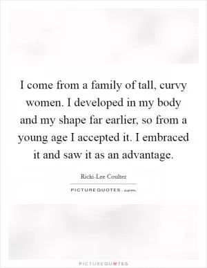 I come from a family of tall, curvy women. I developed in my body and my shape far earlier, so from a young age I accepted it. I embraced it and saw it as an advantage Picture Quote #1