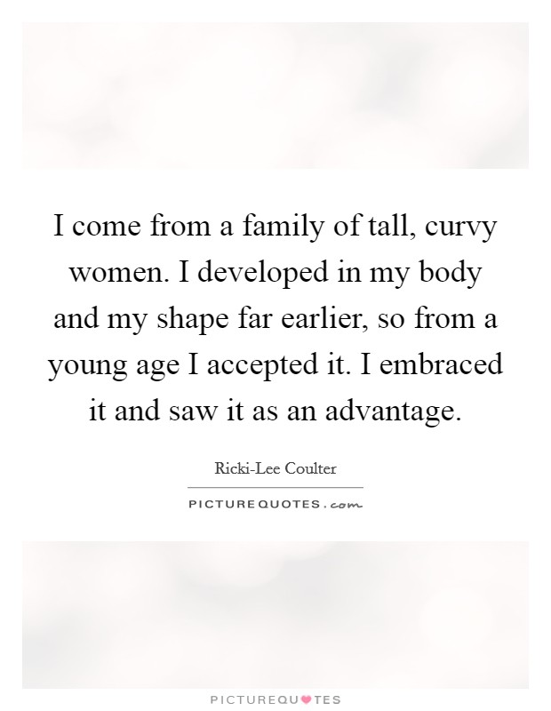 I come from a family of tall, curvy women. I developed in my body and my shape far earlier, so from a young age I accepted it. I embraced it and saw it as an advantage Picture Quote #1