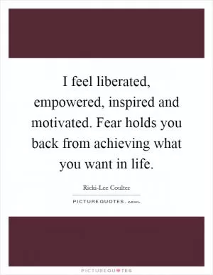 I feel liberated, empowered, inspired and motivated. Fear holds you back from achieving what you want in life Picture Quote #1