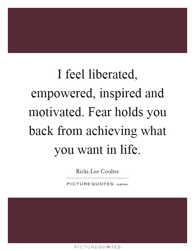 I feel liberated, empowered, inspired and motivated. Fear holds you back from achieving what you want in life Picture Quote #1