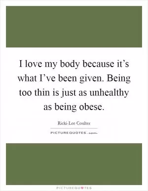 I love my body because it’s what I’ve been given. Being too thin is just as unhealthy as being obese Picture Quote #1