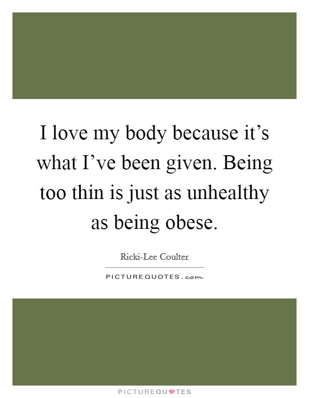 I love my body because it's what I've been given. Being too thin is just as unhealthy as being obese Picture Quote #1