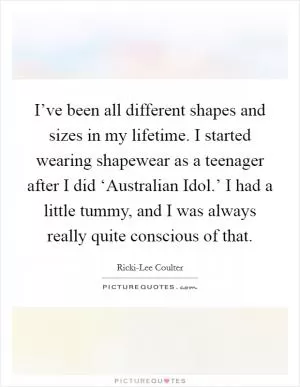 I’ve been all different shapes and sizes in my lifetime. I started wearing shapewear as a teenager after I did ‘Australian Idol.’ I had a little tummy, and I was always really quite conscious of that Picture Quote #1