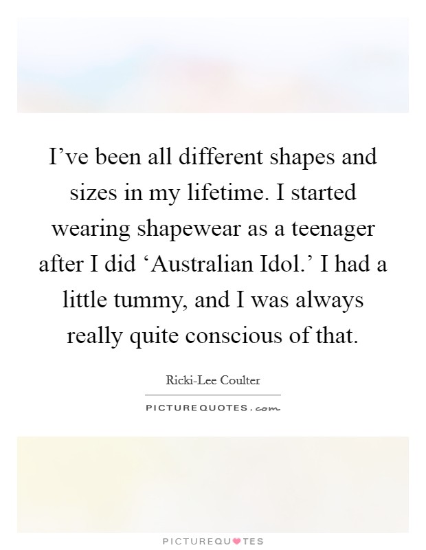 I've been all different shapes and sizes in my lifetime. I started wearing shapewear as a teenager after I did ‘Australian Idol.' I had a little tummy, and I was always really quite conscious of that Picture Quote #1