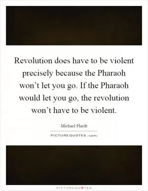 Revolution does have to be violent precisely because the Pharaoh won’t let you go. If the Pharaoh would let you go, the revolution won’t have to be violent Picture Quote #1