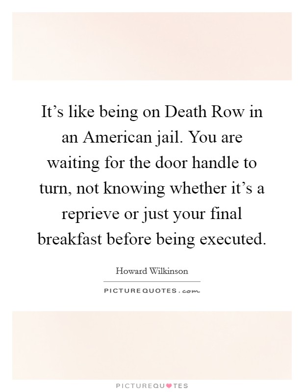 It's like being on Death Row in an American jail. You are waiting for the door handle to turn, not knowing whether it's a reprieve or just your final breakfast before being executed Picture Quote #1