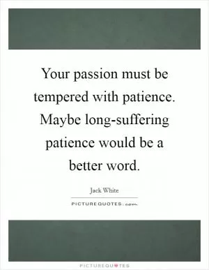 Your passion must be tempered with patience. Maybe long-suffering patience would be a better word Picture Quote #1