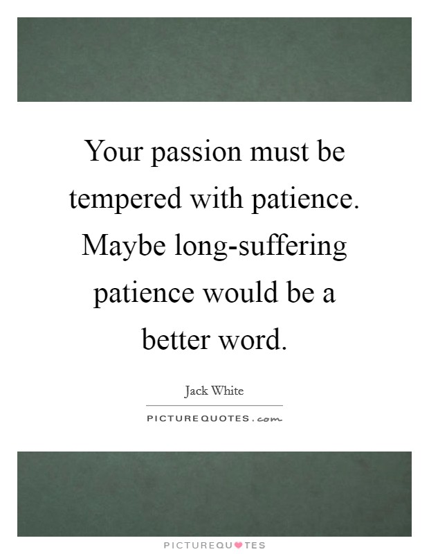 Your passion must be tempered with patience. Maybe long-suffering patience would be a better word Picture Quote #1