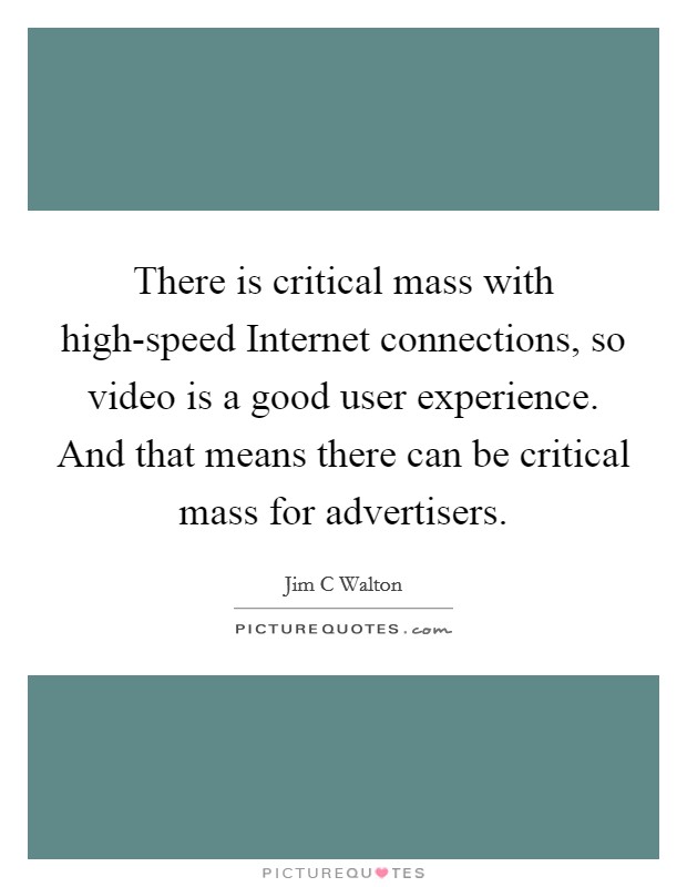 There is critical mass with high-speed Internet connections, so video is a good user experience. And that means there can be critical mass for advertisers Picture Quote #1