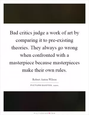 Bad critics judge a work of art by comparing it to pre-existing theories. They always go wrong when confronted with a masterpiece because masterpieces make their own rules Picture Quote #1