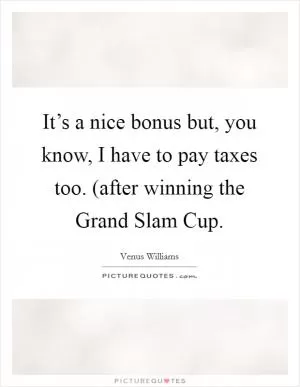 It’s a nice bonus but, you know, I have to pay taxes too. (after winning the Grand Slam Cup Picture Quote #1