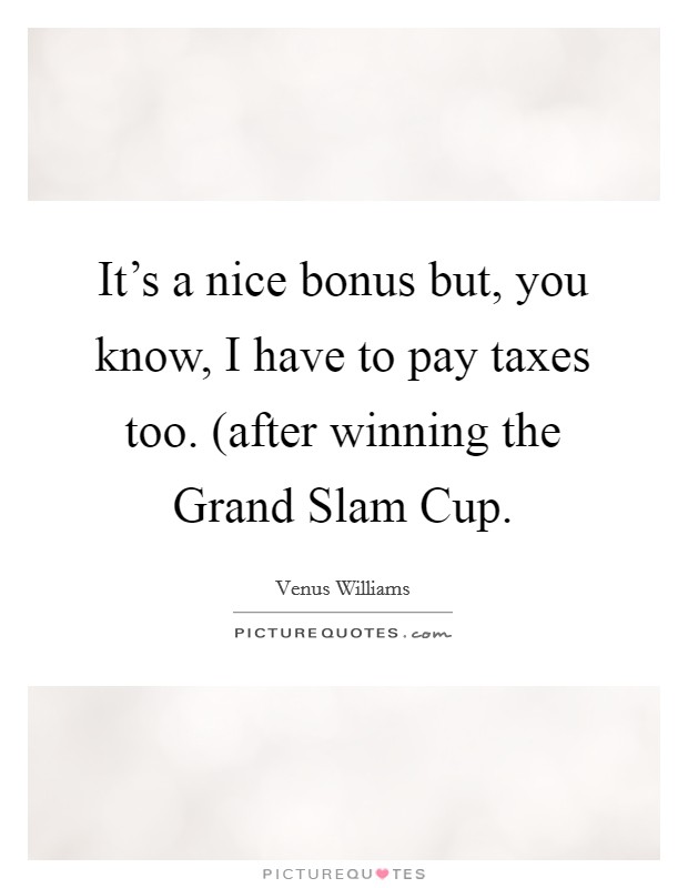 It's a nice bonus but, you know, I have to pay taxes too. (after winning the Grand Slam Cup Picture Quote #1