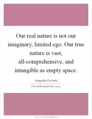 Our real nature is not our imaginary, limited ego. Our true nature is vast, all-comprehensive, and intangible as empty space Picture Quote #1