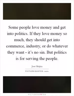 Some people love money and get into politics. If they love money so much, they should get into commerce, industry, or do whatever they want - it’s no sin. But politics is for serving the people Picture Quote #1