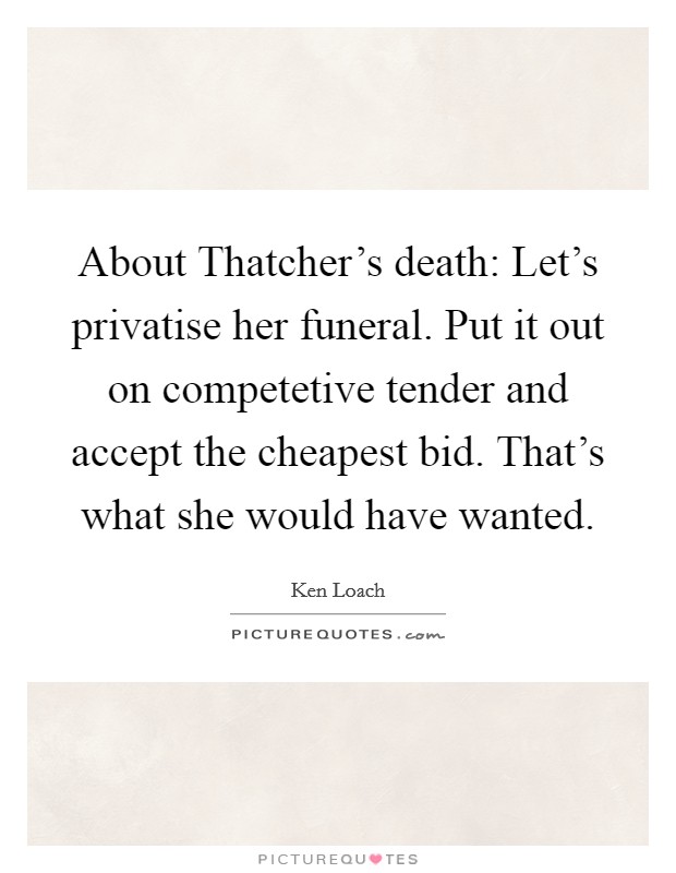 About Thatcher's death: Let's privatise her funeral. Put it out on competetive tender and accept the cheapest bid. That's what she would have wanted Picture Quote #1