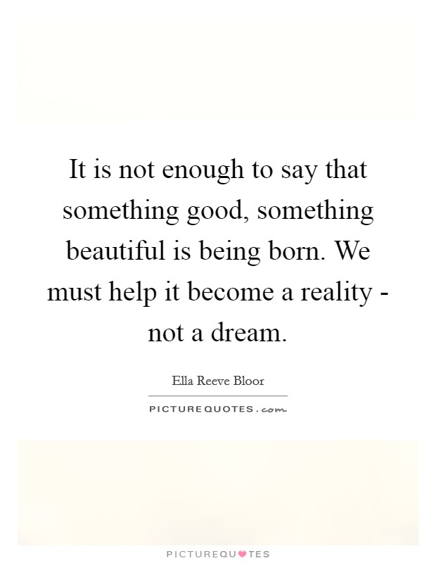 It is not enough to say that something good, something beautiful is being born. We must help it become a reality - not a dream Picture Quote #1