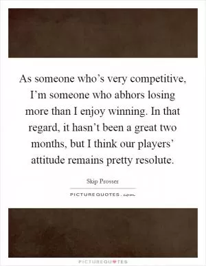As someone who’s very competitive, I’m someone who abhors losing more than I enjoy winning. In that regard, it hasn’t been a great two months, but I think our players’ attitude remains pretty resolute Picture Quote #1