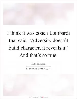 I think it was coach Lombardi that said, ‘Adversity doesn’t build character, it reveals it.’ And that’s so true Picture Quote #1