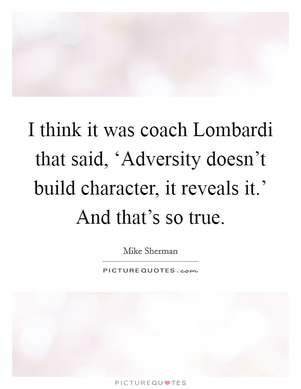 I think it was coach Lombardi that said, ‘Adversity doesn't build character, it reveals it.' And that's so true Picture Quote #1