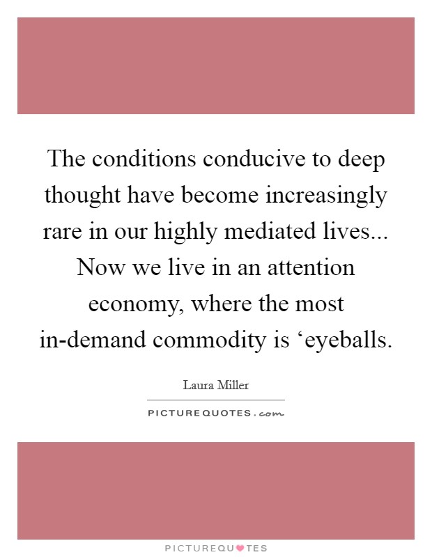 The conditions conducive to deep thought have become increasingly rare in our highly mediated lives... Now we live in an attention economy, where the most in-demand commodity is ‘eyeballs Picture Quote #1